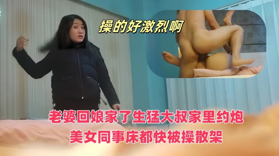 老婆回娘家了生猛大叔家里约炮美女同事❤️床都快被操散架了完美露脸
